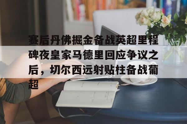 包含赛后丹佛掘金备战英超里程碑夜皇家马德里回应争议之后，切尔西远射贴柱备战葡超的词条