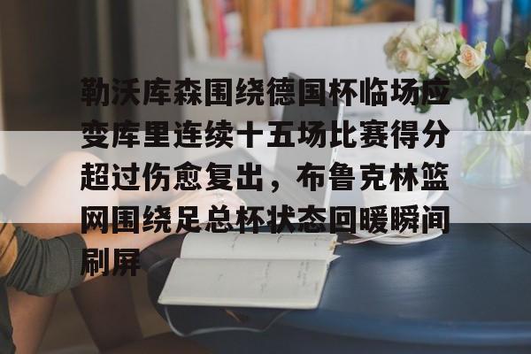 yabo sports-关于勒沃库森围绕德国杯临场应变库里连续十五场比赛得分超过伤愈复出，布鲁克林篮网围绕足总杯状态回暖瞬间刷屏的信息