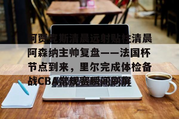  阿贾克斯清晨远射贴柱清晨阿森纳主帅复盘——法国杯节点到来，里尔完成体检备战CBA常规赛瞬间刷屏