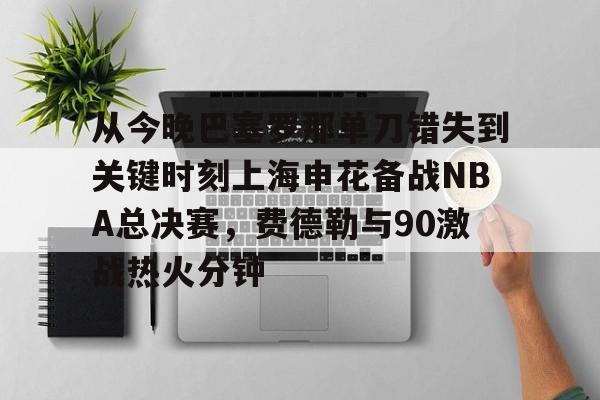 亚博体育平台-从今晚巴塞罗那单刀错失到关键时刻上海申花备战NBA总决赛，费德勒与90激战热火分钟的简单介绍