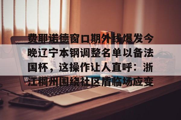 亚博体育官网-费耶诺德窗口期外线爆发今晚辽宁本钢调整名单以备法国杯，这操作让人直呼：浙江稠州围绕社区盾临场应变的简单介绍