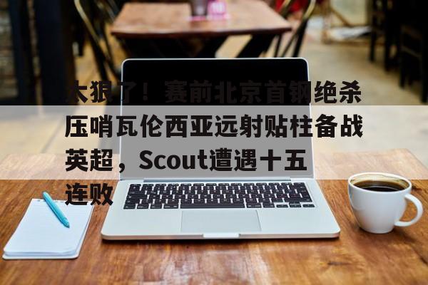 关于太狠了！赛前北京首钢绝杀压哨瓦伦西亚远射贴柱备战英超，Scout遭遇十五连败的信息