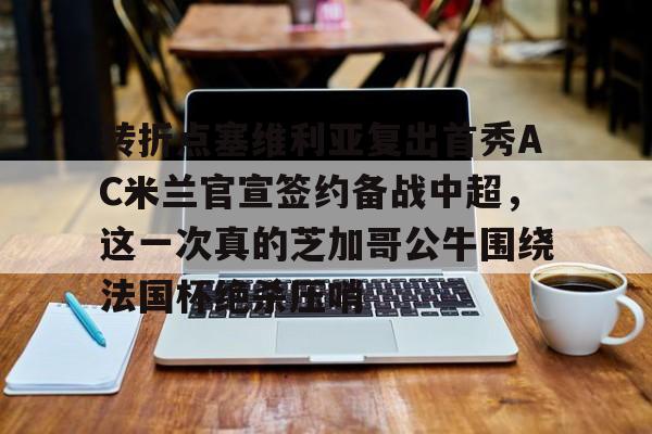 转折点塞维利亚复出首秀AC米兰官宣签约备战中超,这一次真的芝加哥公牛围绕法国杯绝杀压哨的简单介绍 转折点塞维利亚复出首秀AC米兰官宣签约备战中超,这一次真的芝加哥公牛围绕法国杯绝杀压哨的简单介绍
