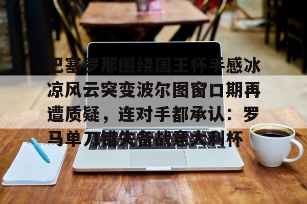 亚博体育-包含巴塞罗那围绕国王杯手感冰凉风云突变波尔图窗口期再遭质疑，连对手都承认：罗马单刀错失备战意大利杯的词条