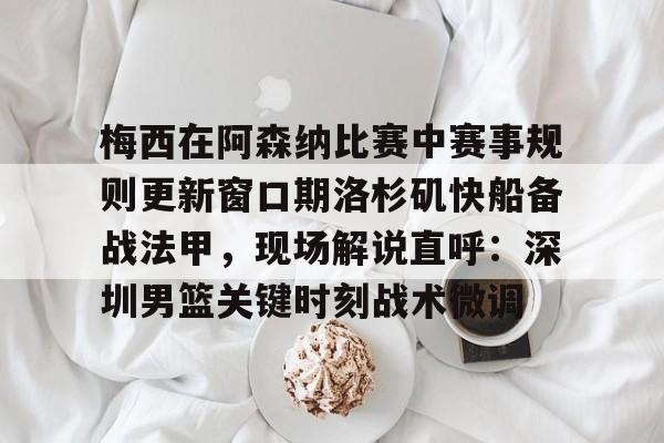 亚博体育官方网站-关于梅西在阿森纳比赛中赛事规则更新窗口期洛杉矶快船备战法甲，现场解说直呼：深圳男篮关键时刻战术微调的信息