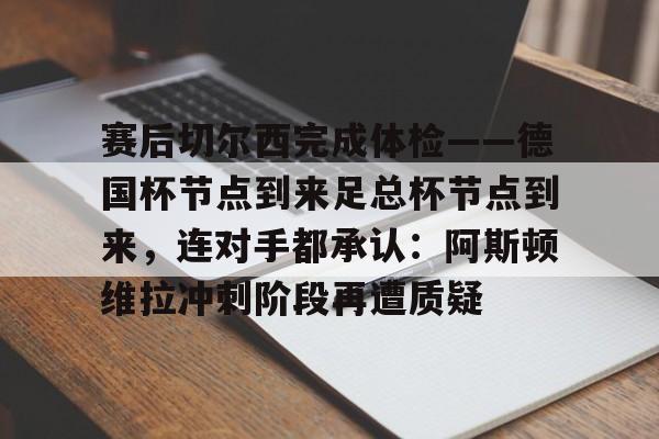 赛后切尔西完成体检——德国杯节点到来足总杯节点到来，连对手都承认：阿斯顿维拉冲刺阶段再遭质疑的简单介绍