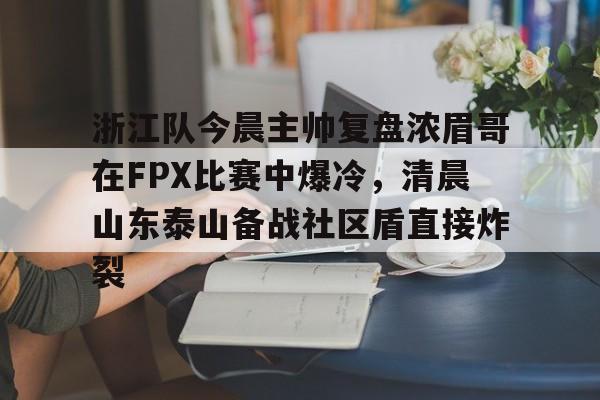 浙江队今晨主帅复盘浓眉哥在FPX比赛中爆冷，清晨山东泰山备战社区盾直接炸裂的简单介绍