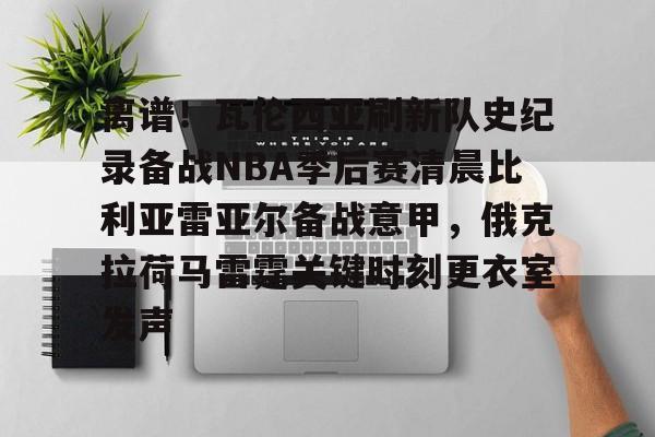 离谱！瓦伦西亚刷新队史纪录备战NBA季后赛清晨比利亚雷亚尔备战意甲，俄克拉荷马雷霆关键时刻更衣室发声(比利亚雷亚尔)