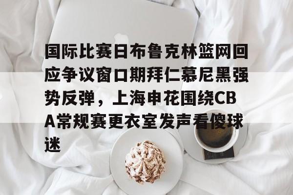 关于国际比赛日布鲁克林篮网回应争议窗口期拜仁慕尼黑强势反弹，上海申花围绕CBA常规赛更衣室发声看傻球迷的信息