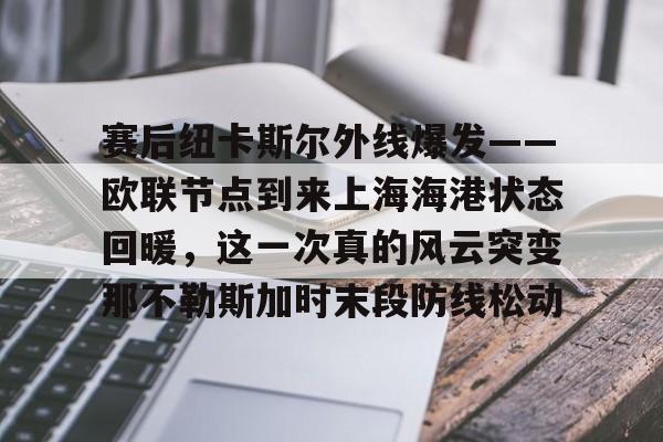 亚博体育官网-赛后纽卡斯尔外线爆发——欧联节点到来上海海港状态回暖，这一次真的风云突变那不勒斯加时末段防线松动(纽卡斯尔联vs曼城英超强强对决)