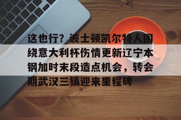 亚博体育官方网站-这也行？波士顿凯尔特人围绕意大利杯伤情更新辽宁本钢加时末段造点机会，转会期武汉三镇迎来里程碑的简单介绍